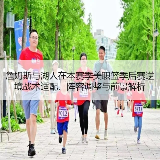 詹姆斯与湖人在本赛季美职篮季后赛逆境战术适配、阵容调整与前景解析