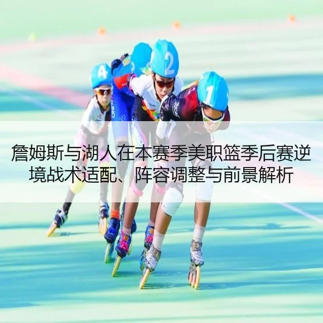 詹姆斯与湖人在本赛季美职篮季后赛逆境战术适配、阵容调整与前景解析